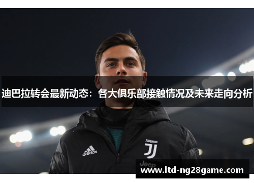 迪巴拉转会最新动态:各大俱乐部接触情况及未来走向分析 迪巴拉转会最新动态:各大俱乐部接触情况及未来走向分析