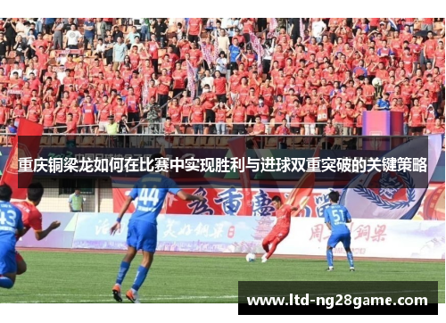 重庆铜梁龙如何在比赛中实现胜利与进球双重突破的关键策略 重庆铜梁龙如何在比赛中实现胜利与进球双重突破的关键策略