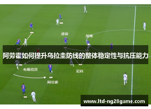 阿劳霍如何提升乌拉圭防线的整体稳定性与抗压能力