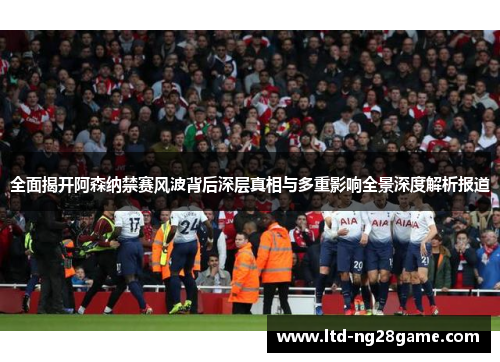 全面揭开阿森纳禁赛风波背后深层真相与多重影响全景深度解析报道 全面揭开阿森纳禁赛风波背后深层真相与多重影响全景深度解析报道