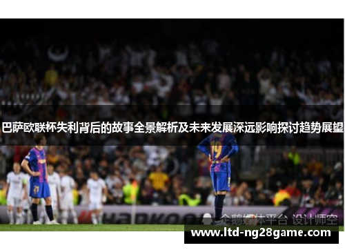 巴萨欧联杯失利背后的故事全景解析及未来发展深远影响探讨趋势展望