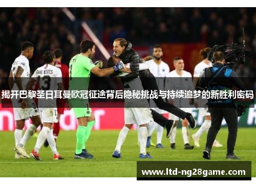 揭开巴黎圣日耳曼欧冠征途背后隐秘挑战与持续追梦的新胜利密码